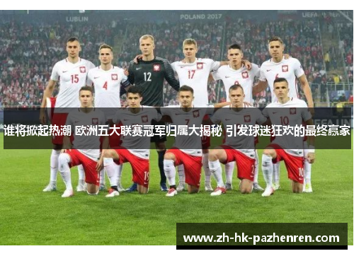 谁将掀起热潮 欧洲五大联赛冠军归属大揭秘 引发球迷狂欢的最终赢家