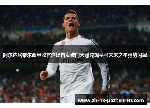 阿尔达居莱尔西甲收官连场首发破门天赋兑现皇马未来之星强势闪耀