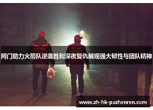 阿门助力火箭队逆袭胜利深夜复仇展现强大韧性与团队精神