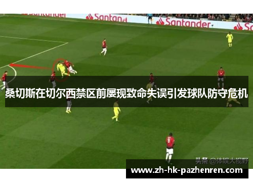 桑切斯在切尔西禁区前屡现致命失误引发球队防守危机 桑切斯在切尔西禁区前屡现致命失误引发球队防守危机