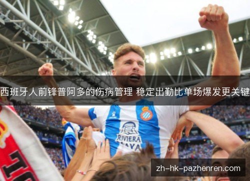 西班牙人前锋普阿多的伤病管理 稳定出勤比单场爆发更关键 西班牙人前锋普阿多的伤病管理 稳定出勤比单场爆发更关键
